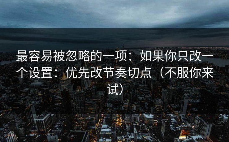 最容易被忽略的一项：如果你只改一个设置：优先改节奏切点（不服你来试）