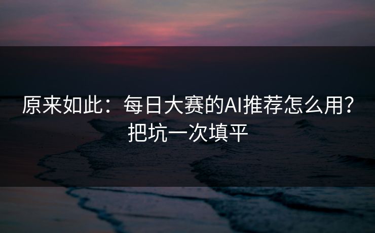 原来如此：每日大赛的AI推荐怎么用？把坑一次填平