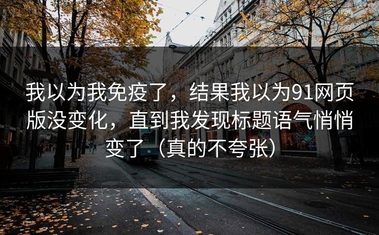 我以为我免疫了，结果我以为91网页版没变化，直到我发现标题语气悄悄变了（真的不夸张）
