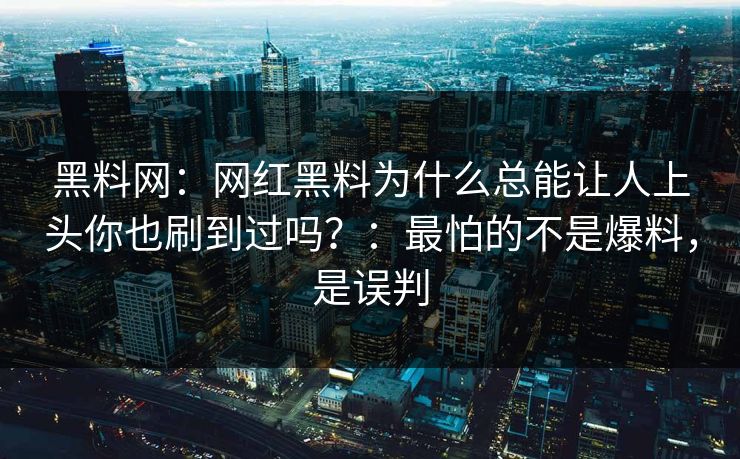 黑料网：网红黑料为什么总能让人上头你也刷到过吗？：最怕的不是爆料，是误判