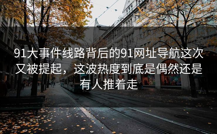 91大事件线路背后的91网址导航这次又被提起，这波热度到底是偶然还是有人推着走