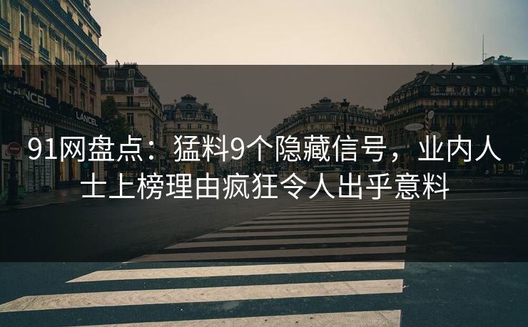 91网盘点:猛料9个隐藏信号,业内人士上榜理由疯狂令人出乎意料 91网盘点:猛料9个隐藏信号,业内人士上榜理由疯狂令人出乎意料