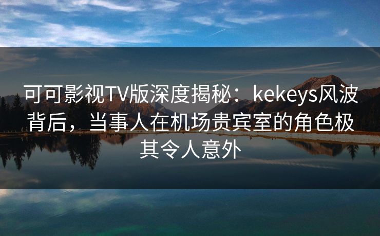 可可影视TV版深度揭秘:kekeys风波背后,当事人在机场贵宾室的角色极其令人意外 可可影视TV版深度揭秘:kekeys风波背后,当事人在机场贵宾室的角色极其令人意外