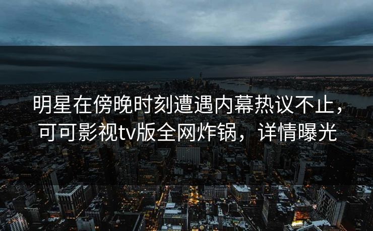 明星在傍晚时刻遭遇内幕热议不止，可可影视tv版全网炸锅，详情曝光